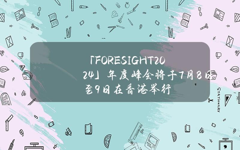 「FORESIGHT2024」年度峰会将于7月8日至9日在香港举行