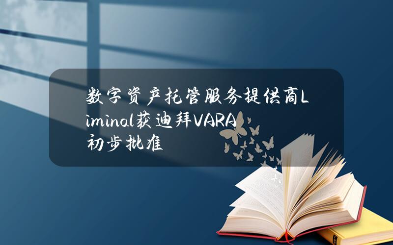 数字资产托管服务提供商Liminal获迪拜VARA初步批准