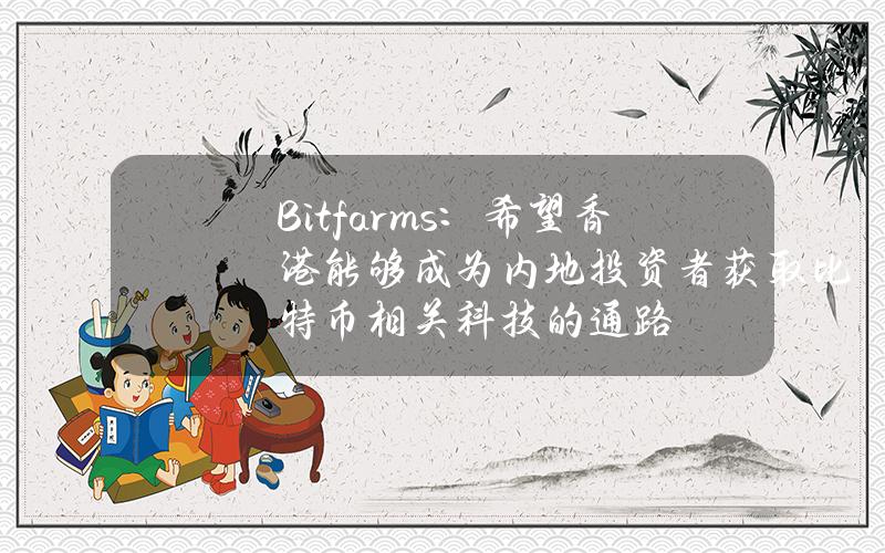 Bitfarms：希望香港能够成为内地投资者获取比特币相关科技的通路