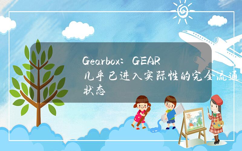 Gearbox：GEAR几乎已进入实际性的完全流通状态