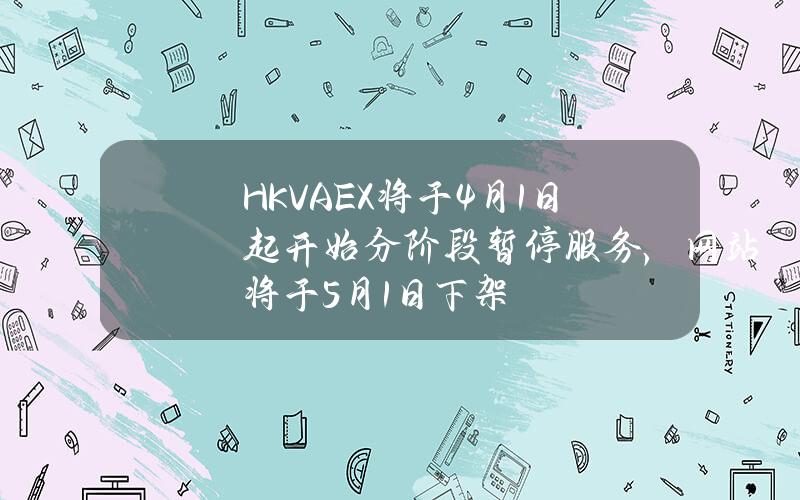 HKVAEX将于4月1日起开始分阶段暂停服务，网站将于5月1日下架