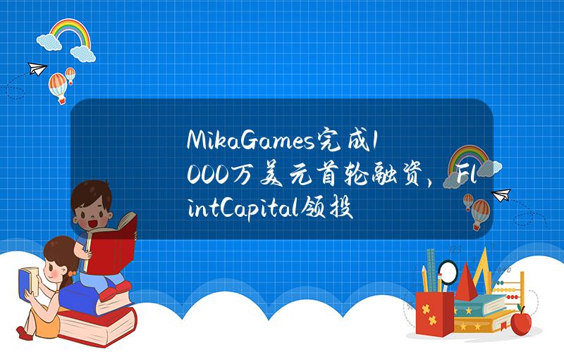 MikaGames完成1000万美元首轮融资，FlintCapital领投