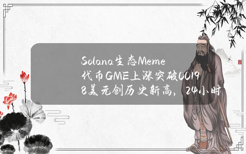 Solana生态Meme代币GME上涨突破0.0198美元创历史新高，24小时涨幅67.4%