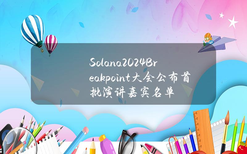 Solana2024Breakpoint大会公布首批演讲嘉宾名单