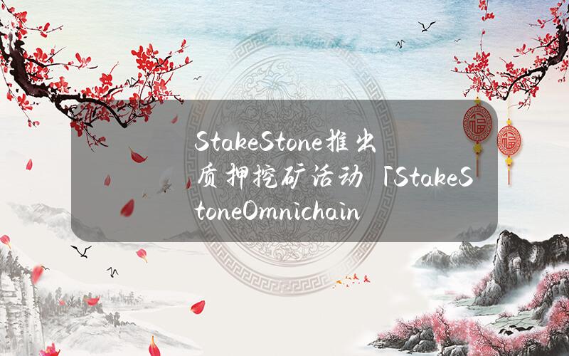 StakeStone推出质押挖矿活动「StakeStoneOmnichainCarnival」，将发放6.5%治理代币空投