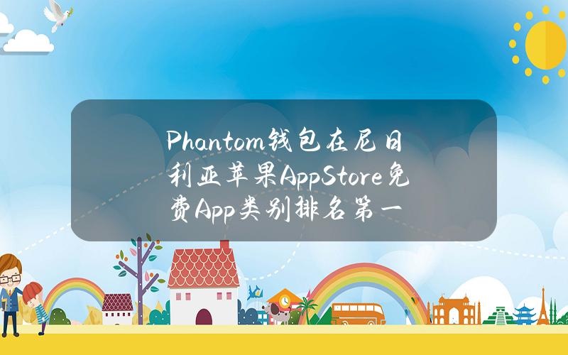 Phantom钱包在尼日利亚苹果AppStore免费App类别排名第一