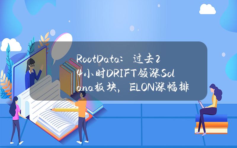 RootData：过去24小时DRIFT领涨Solana板块，ELON涨幅排名第二