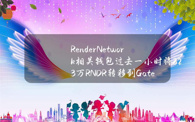 RenderNetwork相关钱包过去一小时将32.3万RNDR转移到Gateio和GSR市场