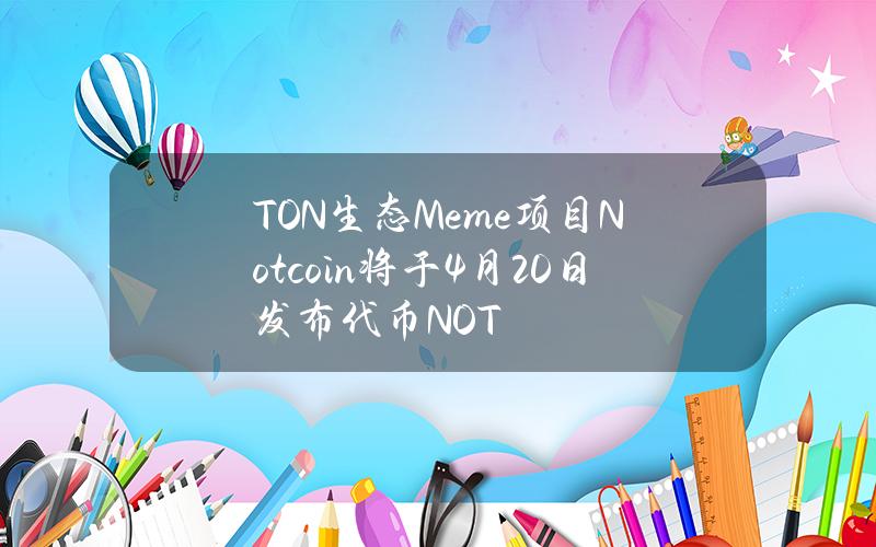 TON生态Meme项目Notcoin将于4月20日发布代币NOT