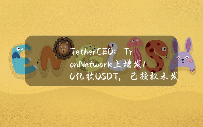 TetherCEO：TronNetwork上增发10亿枚USDT，已授权未发行