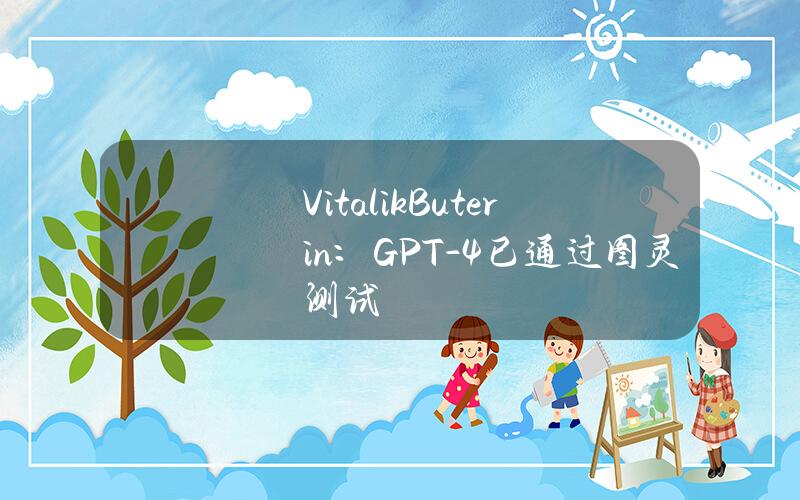 VitalikButerin：GPT-4已通过图灵测试