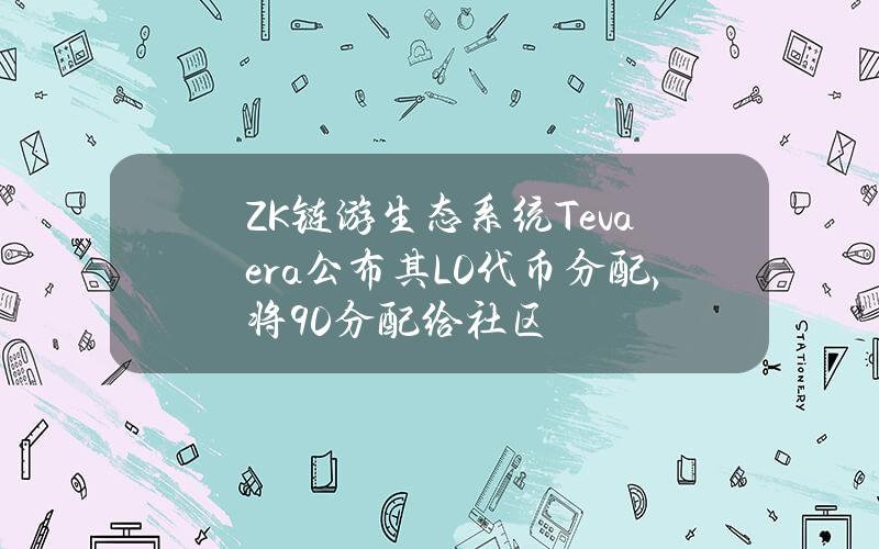 ZK链游生态系统Tevaera公布其L0代币分配，将90%分配给社区